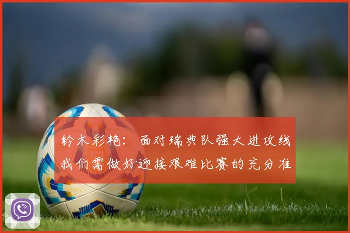 铃木彩艳：面对瑞典队强大进攻线我们需做好迎接艰难比赛的充分准备