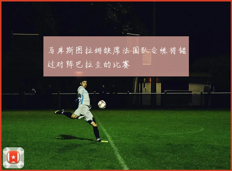 马库斯图拉姆缺席法国队合练将错过对阵巴拉圭的比赛