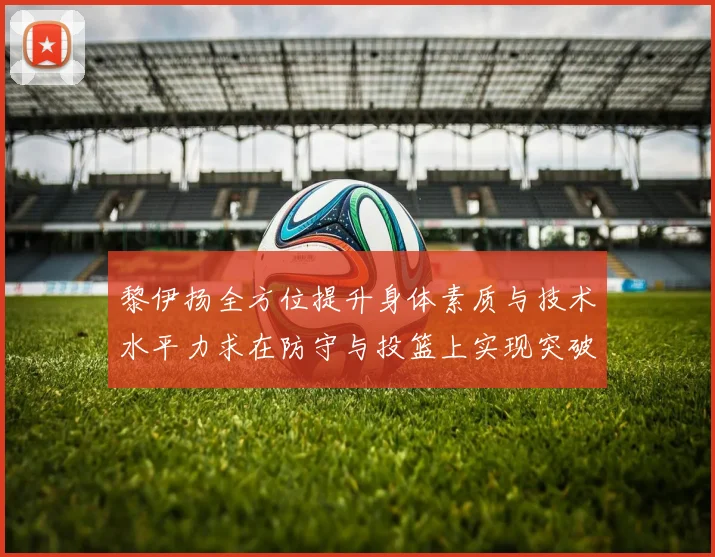 黎伊扬全方位提升身体素质与技术水平力求在防守与投篮上实现突破