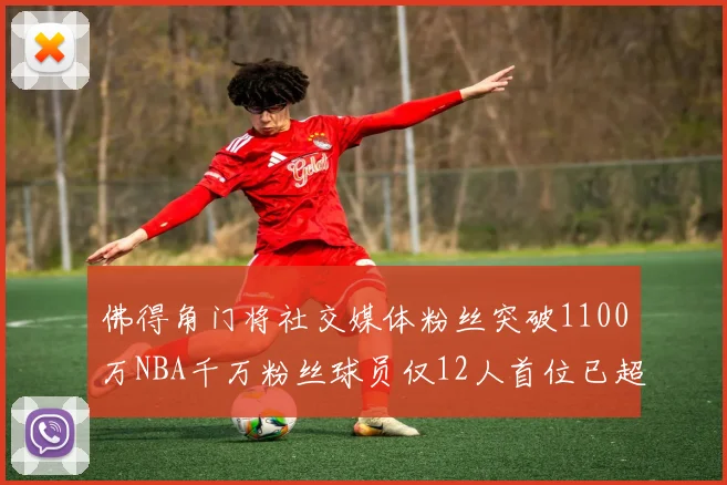 佛得角门将社交媒体粉丝突破1100万NBA千万粉丝球员仅12人首位已超亿
