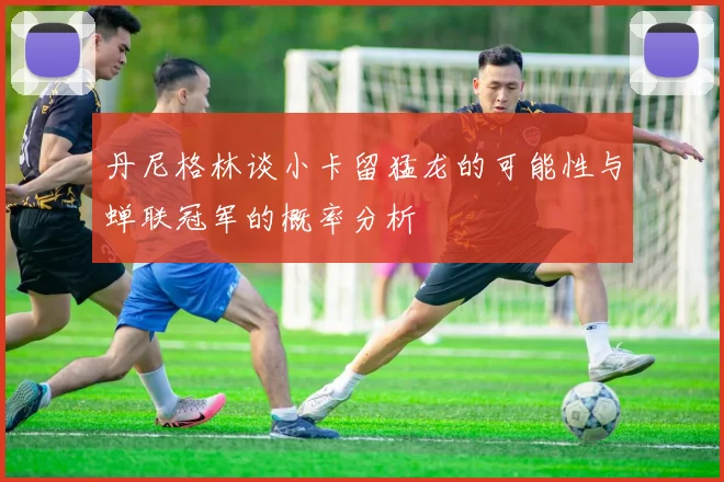 丹尼格林谈小卡留猛龙的可能性与蝉联冠军的概率分析