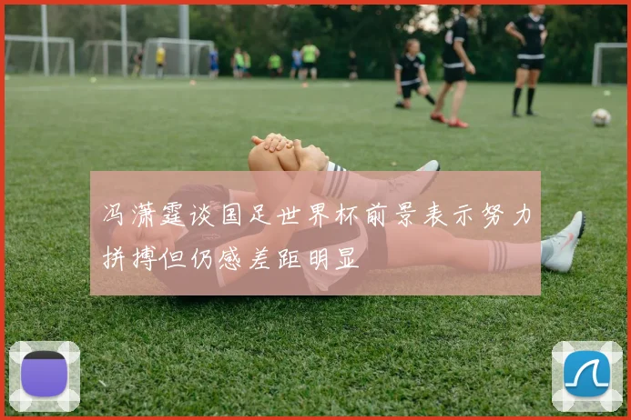 冯潇霆谈国足世界杯前景表示努力拼搏但仍感差距明显