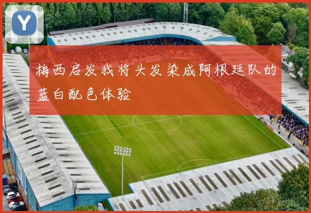 梅西启发我将头发染成阿根廷队的蓝白配色体验