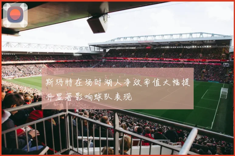 斯玛特在场时湖人净效率值大幅提升显著影响球队表现