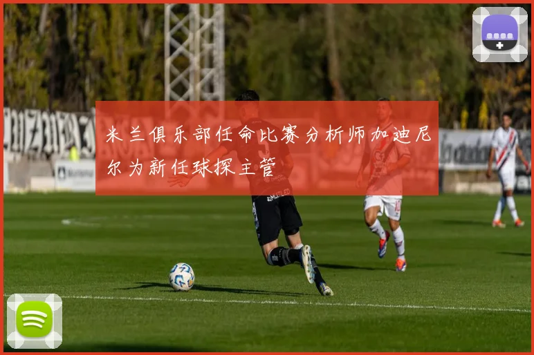 米兰俱乐部任命比赛分析师加迪尼尔为新任球探主管