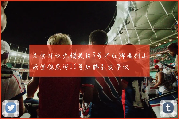 足协评议无锡吴钩5号不红牌漏判山西崇德荣海16号红牌引发争议