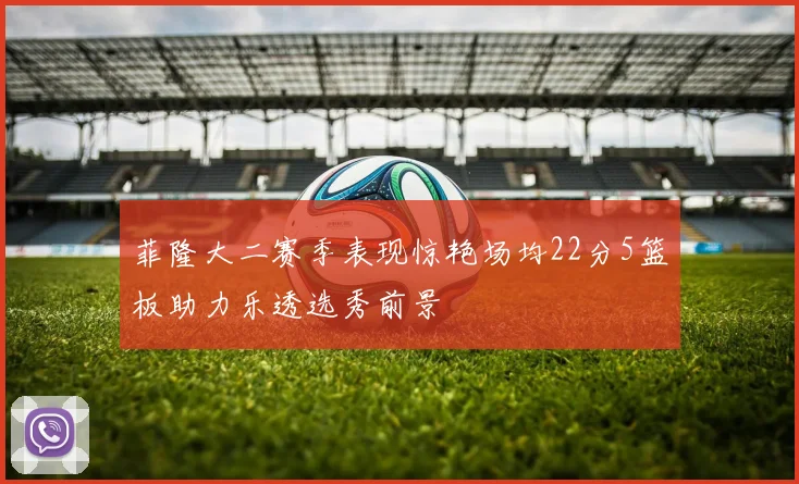菲隆大二赛季表现惊艳场均22分5篮板助力乐透选秀前景