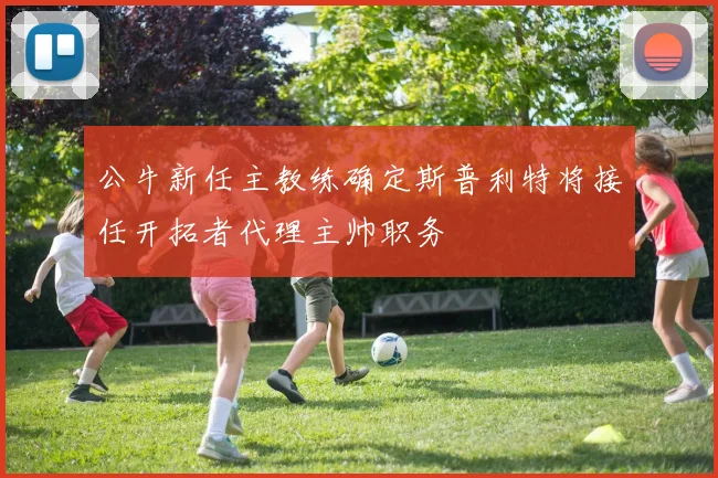 公牛新任主教练确定斯普利特将接任开拓者代理主帅职务