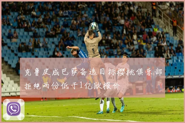 克鲁皮成巴萨备选目标樱桃俱乐部拒绝两份低于1亿欧报价