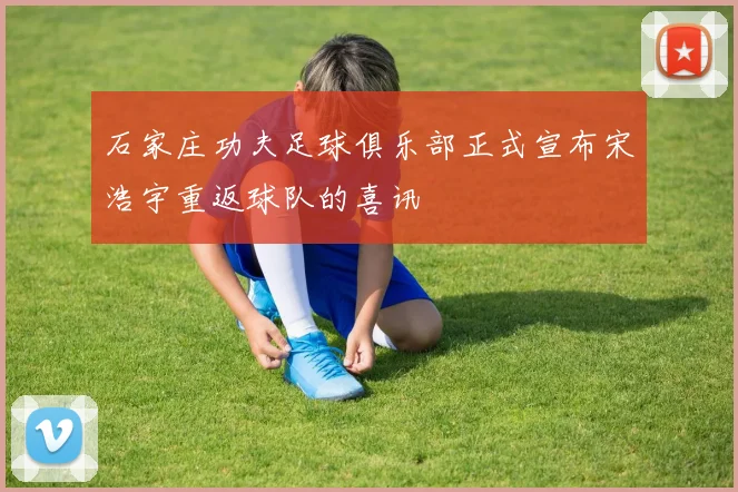 石家庄功夫足球俱乐部正式宣布宋浩宇重返球队的喜讯
